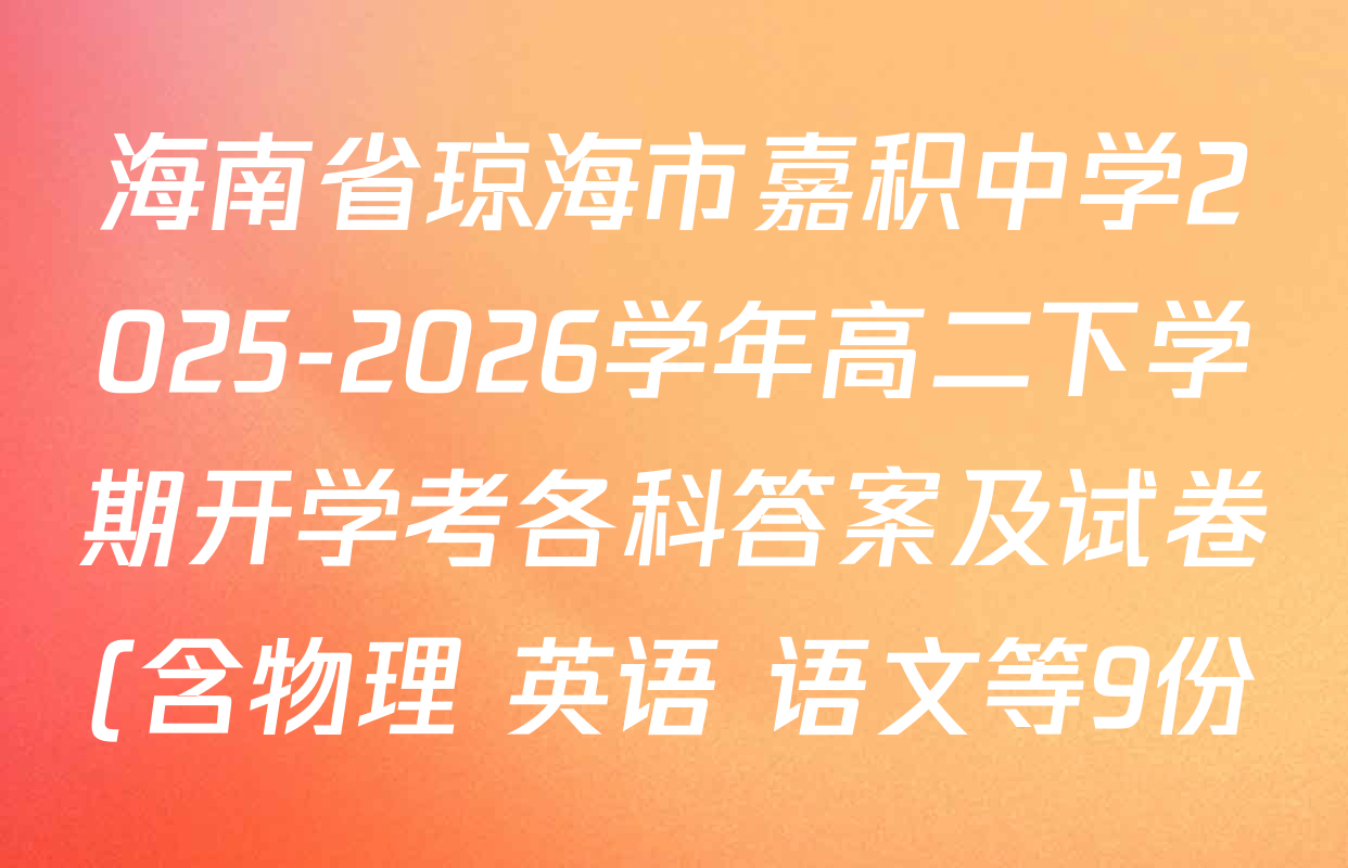 海南省琼海市嘉积中学2025-2026学年高二下学期开学考各科答案及试卷(含物理 英语 语文等9份) 海南省琼海市嘉积中学2025-2026学年高二下学期开学考各科答案及试卷(含物理 英语 语文等9份)